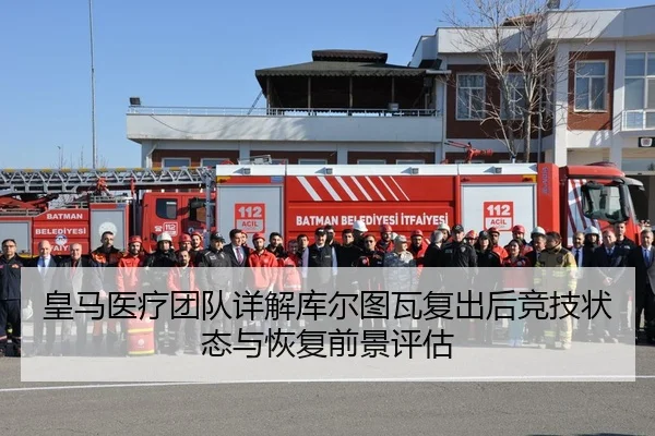 皇马医疗团队详解库尔图瓦复出后竞技状态与恢复前景评估
