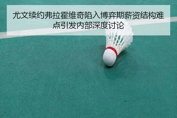 尤文续约弗拉霍维奇陷入博弈期薪资结构难点引发内部深度讨论