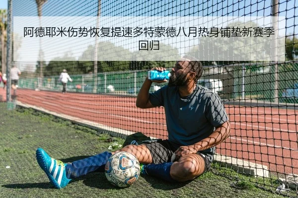 阿德耶米伤势恢复提速多特蒙德八月热身铺垫新赛季回归