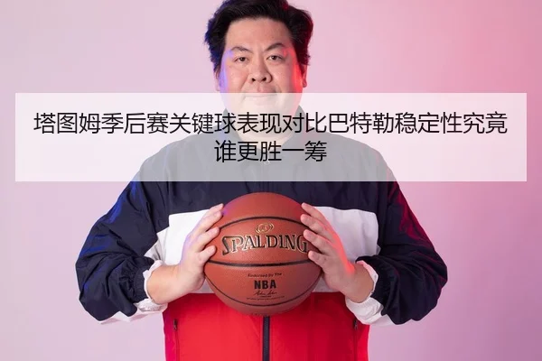 塔图姆季后赛关键球表现对比巴特勒稳定性究竟谁更胜一筹