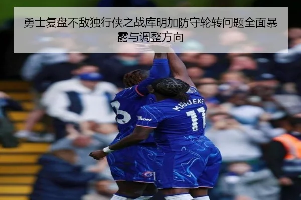 勇士复盘不敌独行侠之战库明加防守轮转问题全面暴露与调整方向