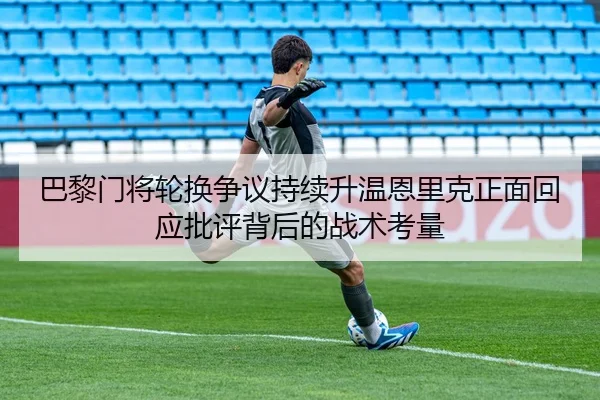 巴黎门将轮换争议持续升温恩里克正面回应批评背后的战术考量